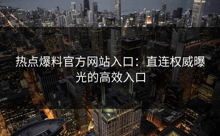 热点爆料官方网站入口：直连权威曝光的高效入口