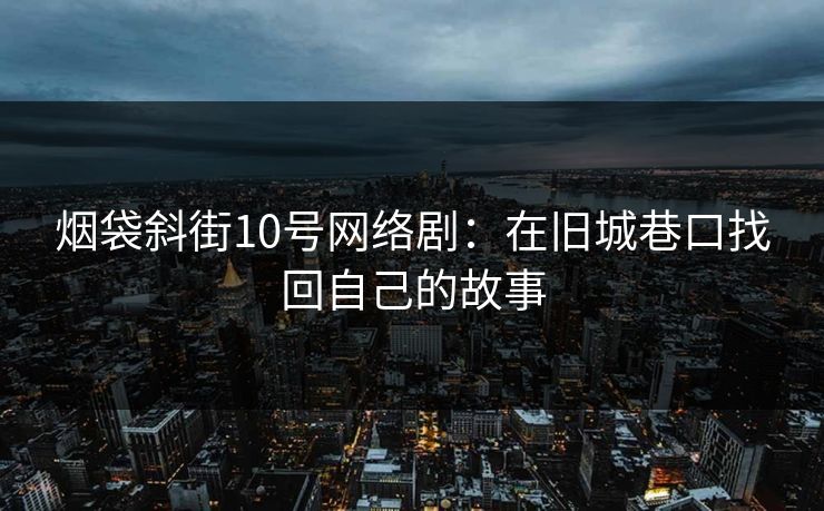 烟袋斜街10号网络剧：在旧城巷口找回自己的故事
