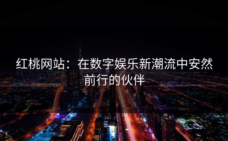 红桃网站：在数字娱乐新潮流中安然前行的伙伴