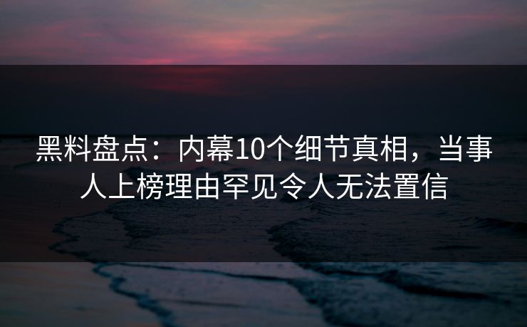 黑料盘点：内幕10个细节真相，当事人上榜理由罕见令人无法置信