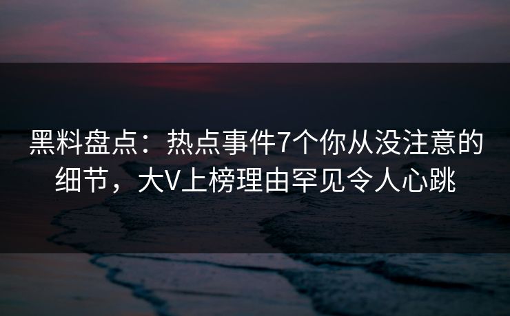 黑料盘点：热点事件7个你从没注意的细节，大V上榜理由罕见令人心跳