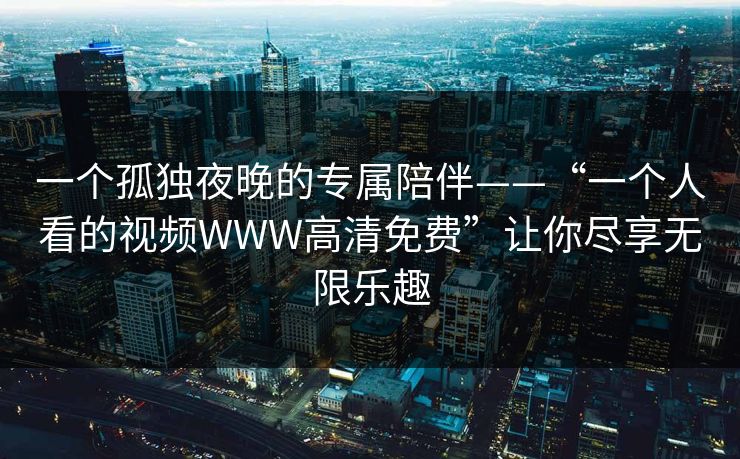 一个孤独夜晚的专属陪伴——“一个人看的视频WWW高清免费”让你尽享无限乐趣