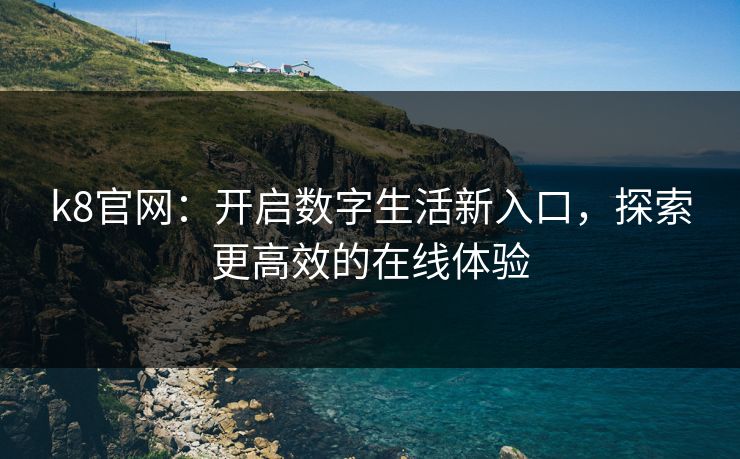 k8官网：开启数字生活新入口，探索更高效的在线体验