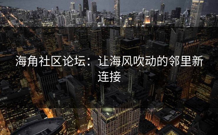 海角社区论坛：让海风吹动的邻里新连接