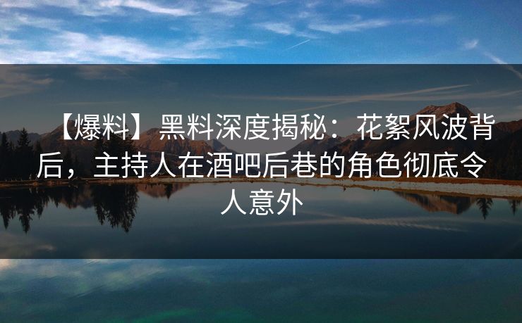 【爆料】黑料深度揭秘:花絮风波背后,主持人在酒吧后巷的角色彻底令人意外 【爆料】黑料深度揭秘:花絮风波背后,主持人在酒吧后巷的角色彻底令人意外