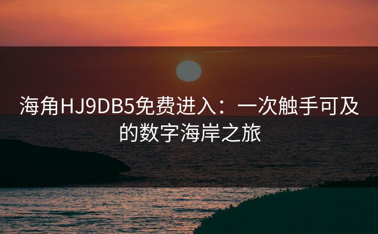 海角HJ9DB5免费进入:一次触手可及的数字海岸之旅 海角HJ9DB5免费进入:一次触手可及的数字海岸之旅