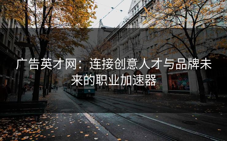 广告英才网:连接创意人才与品牌未来的职业加速器 广告英才网:连接创意人才与品牌未来的职业加速器