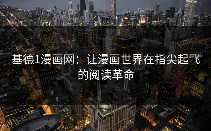 基德1漫画网:让漫画世界在指尖起飞的阅读革命 基德1漫画网:让漫画世界在指尖起飞的阅读革命