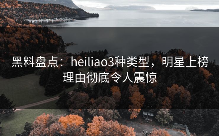 黑料盘点:heiliao3种类型,明星上榜理由彻底令人震惊 黑料盘点:heiliao3种类型,明星上榜理由彻底令人震惊