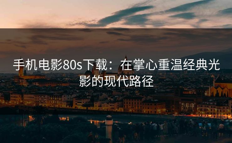 手机电影80s下载：在掌心重温经典光影的现代路径