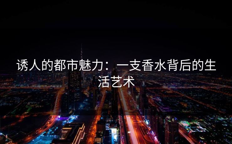 诱人的都市魅力：一支香水背后的生活艺术