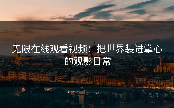无限在线观看视频:把世界装进掌心的观影日常 无限在线观看视频:把世界装进掌心的观影日常