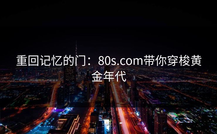 重回记忆的门:80s.com带你穿梭黄金年代 重回记忆的门:80s.com带你穿梭黄金年代
