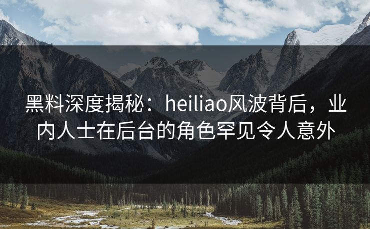 黑料深度揭秘:heiliao风波背后,业内人士在后台的角色罕见令人意外 黑料深度揭秘:heiliao风波背后,业内人士在后台的角色罕见令人意外