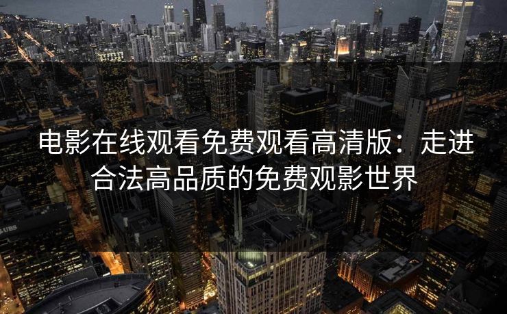 电影在线观看免费观看高清版:走进合法高品质的免费观影世界 电影在线观看免费观看高清版:走进合法高品质的免费观影世界