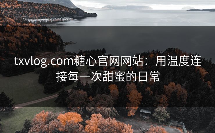 txvlog.com糖心官网网站:用温度连接每一次甜蜜的日常 txvlog.com糖心官网网站:用温度连接每一次甜蜜的日常