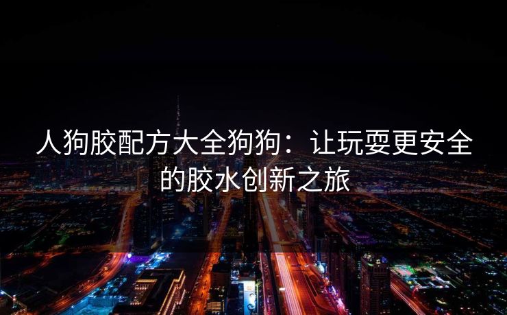人狗胶配方大全狗狗：让玩耍更安全的胶水创新之旅
