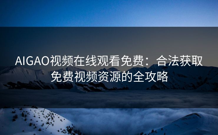AIGAO视频在线观看免费：合法获取免费视频资源的全攻略