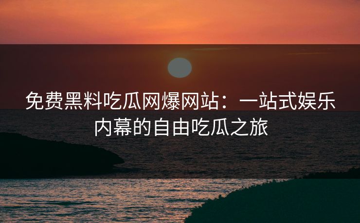 免费黑料吃瓜网爆网站：一站式娱乐内幕的自由吃瓜之旅