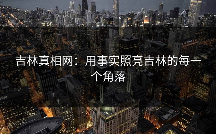 吉林真相网：用事实照亮吉林的每一个角落