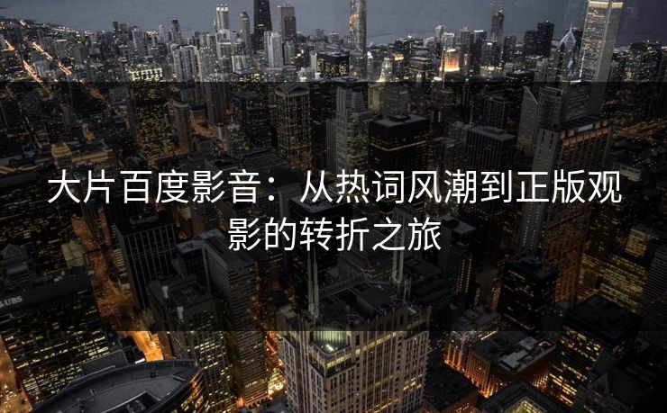 大片百度影音：从热词风潮到正版观影的转折之旅