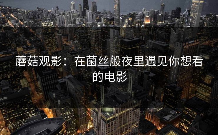 蘑菇观影：在菌丝般夜里遇见你想看的电影