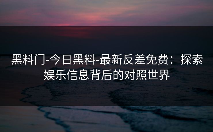 黑料门-今日黑料-最新反差免费：探索娱乐信息背后的对照世界