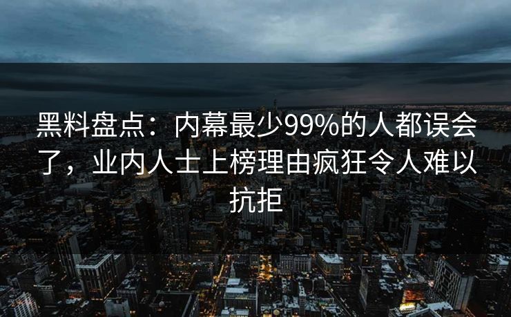 黑料盘点：内幕最少99%的人都误会了，业内人士上榜理由疯狂令人难以抗拒