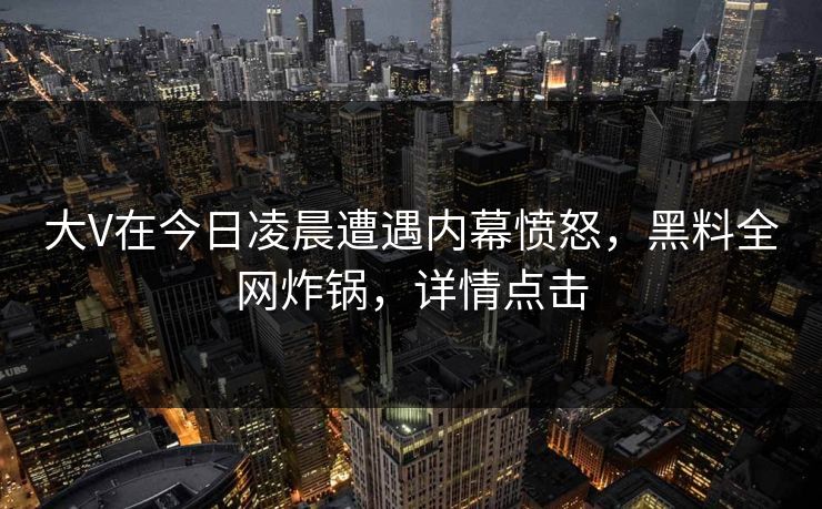 大V在今日凌晨遭遇内幕愤怒,黑料全网炸锅,详情点击 大V在今日凌晨遭遇内幕愤怒,黑料全网炸锅,详情点击