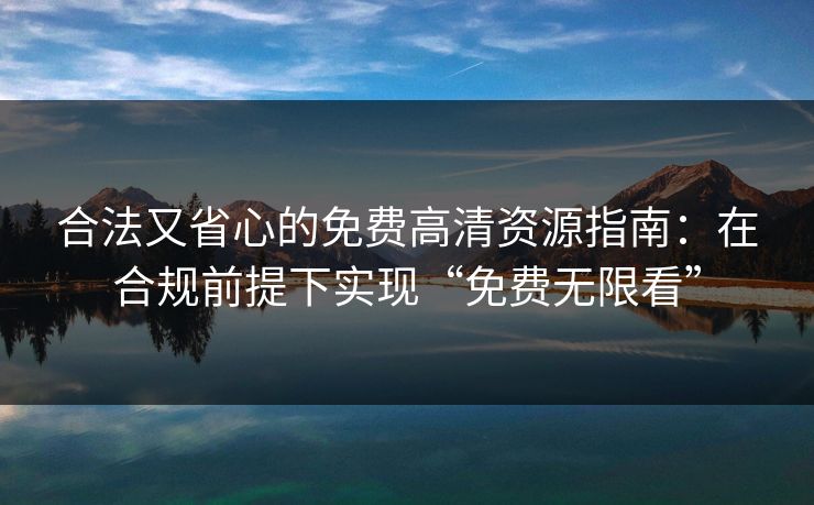 合法又省心的免费高清资源指南：在合规前提下实现“免费无限看”
