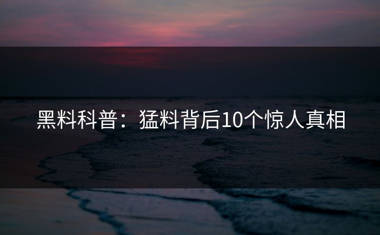 黑料科普:猛料背后10个惊人真相 黑料科普:猛料背后10个惊人真相