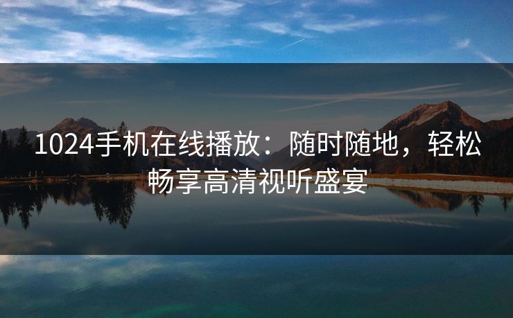 1024手机在线播放：随时随地，轻松畅享高清视听盛宴
