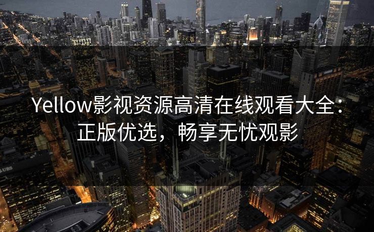 Yellow影视资源高清在线观看大全：正版优选，畅享无忧观影
