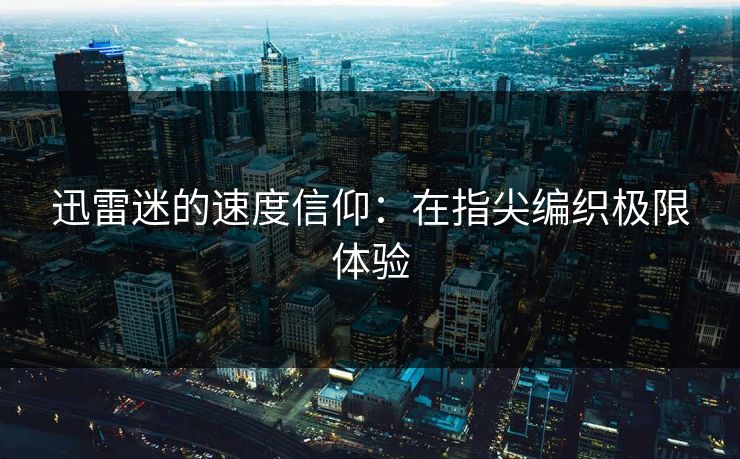 迅雷迷的速度信仰：在指尖编织极限体验