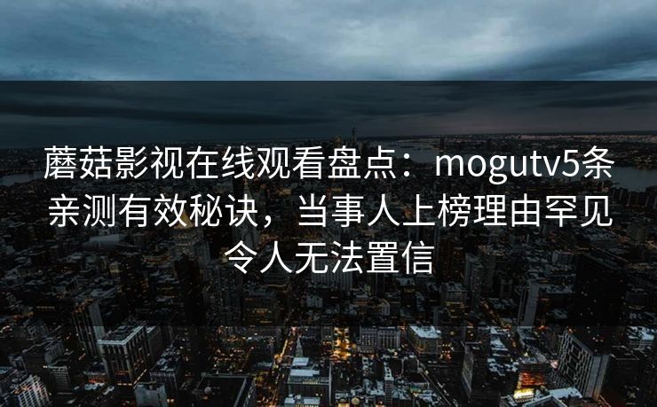 蘑菇影视在线观看盘点：mogutv5条亲测有效秘诀，当事人上榜理由罕见令人无法置信