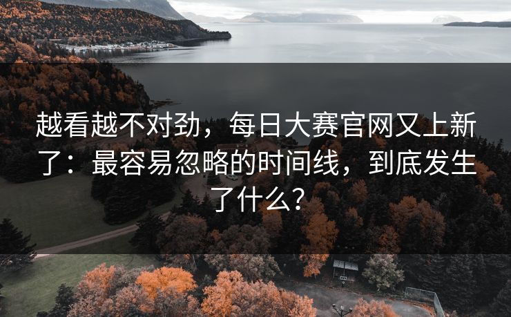 越看越不对劲，每日大赛官网又上新了：最容易忽略的时间线，到底发生了什么？