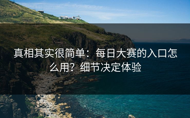 真相其实很简单：每日大赛的入口怎么用？细节决定体验