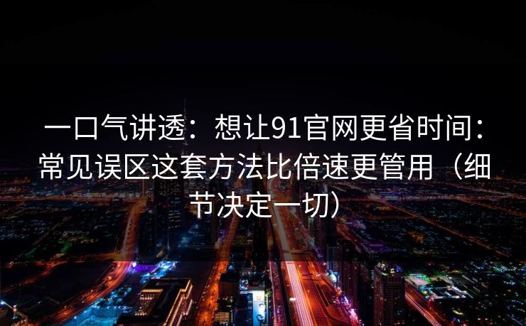 一口气讲透：想让91官网更省时间：常见误区这套方法比倍速更管用（细节决定一切）