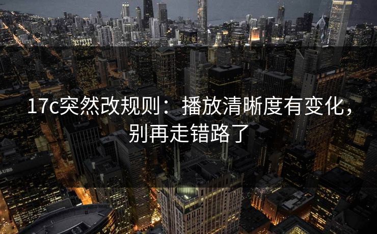 17c突然改规则:播放清晰度有变化,别再走错路了
