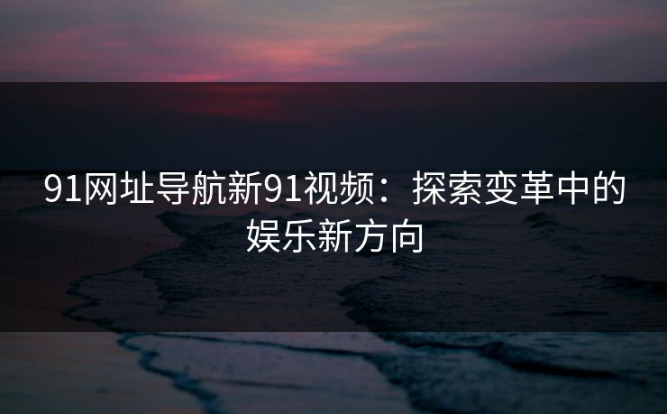 91网址导航新91视频：探索变革中的娱乐新方向