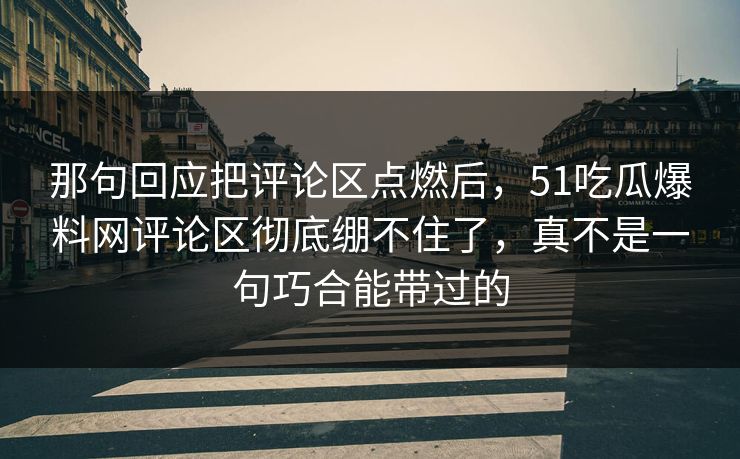 那句回应把评论区点燃后，51吃瓜爆料网评论区彻底绷不住了，真不是一句巧合能带过的