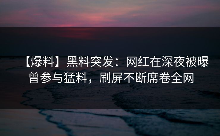 【爆料】黑料突发：网红在深夜被曝曾参与猛料，刷屏不断席卷全网