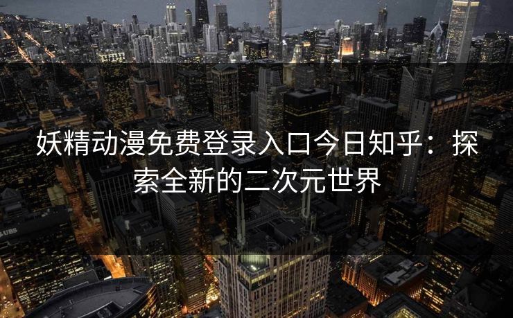 妖精动漫免费登录入口今日知乎：探索全新的二次元世界