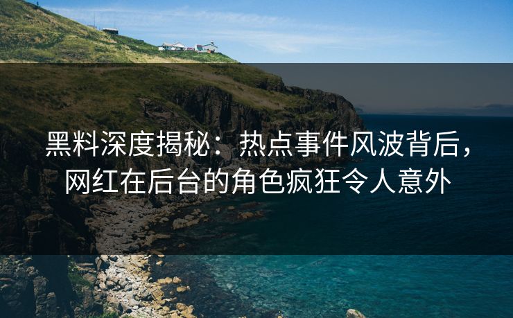 黑料深度揭秘：热点事件风波背后，网红在后台的角色疯狂令人意外