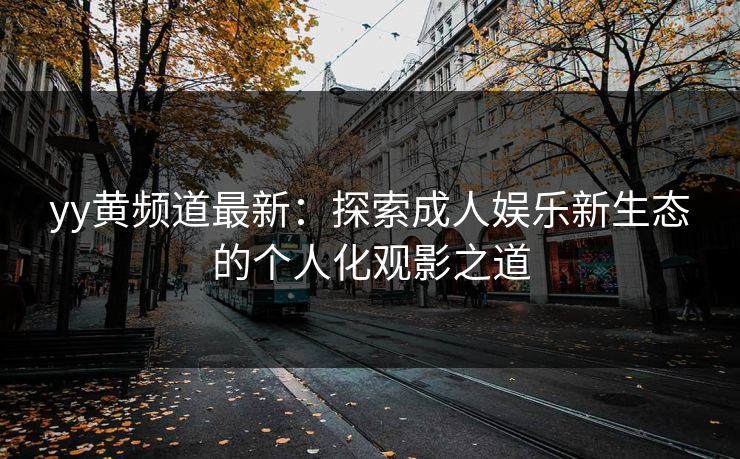yy黄频道最新：探索成人娱乐新生态的个人化观影之道