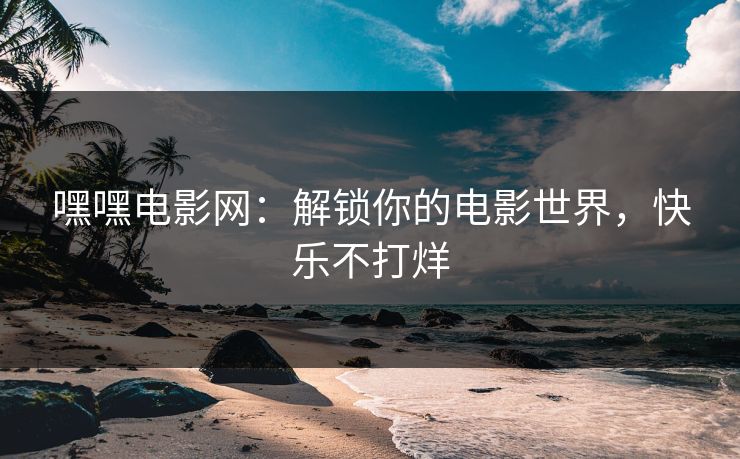 嘿嘿电影网：解锁你的电影世界，快乐不打烊