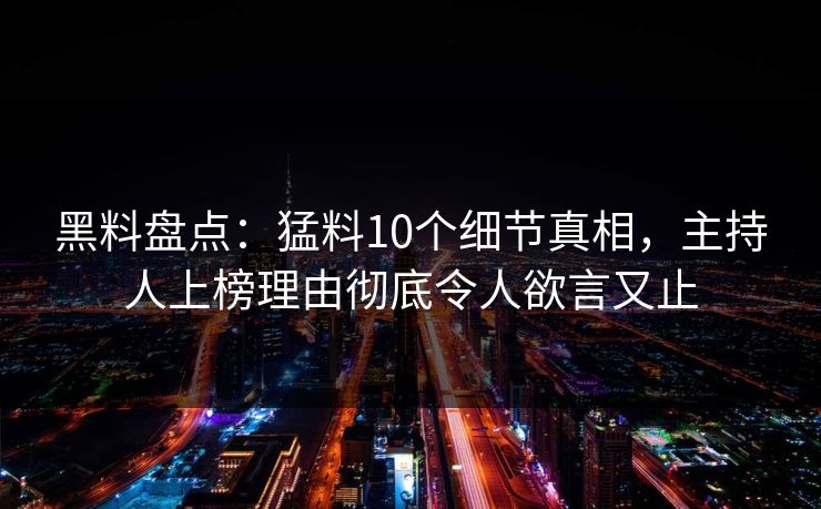 黑料盘点：猛料10个细节真相，主持人上榜理由彻底令人欲言又止