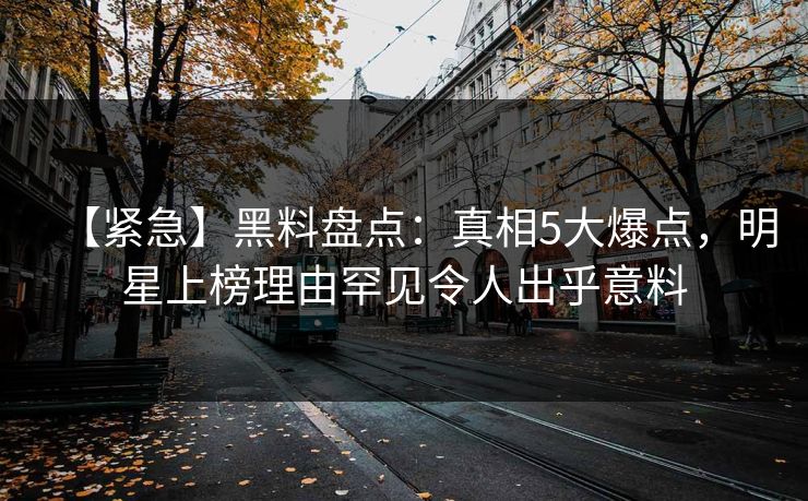 【紧急】黑料盘点：真相5大爆点，明星上榜理由罕见令人出乎意料