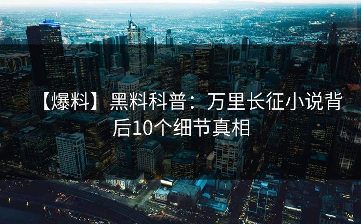 【爆料】黑料科普：万里长征小说背后10个细节真相