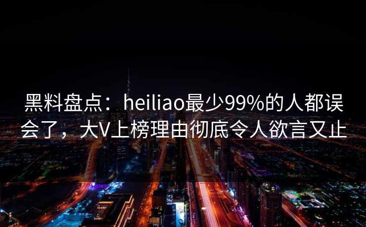 黑料盘点：heiliao最少99%的人都误会了，大V上榜理由彻底令人欲言又止